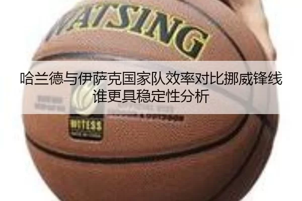 哈兰德与伊萨克国家队效率对比挪威锋线谁更具稳定性分析